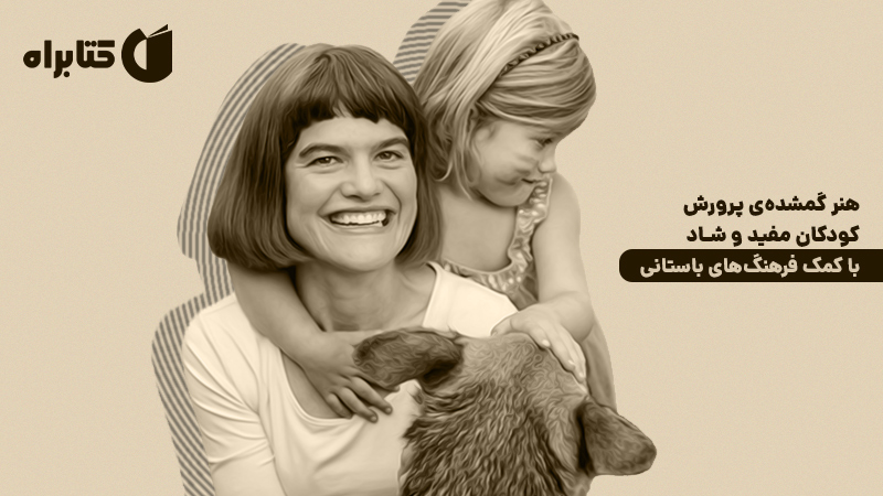معرفی و دانلود کتاب صوتی هنر گمشده‌ی پرورش کودکان مفید و شاد با کمک فرهنگ‌های باستانی