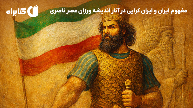 معرفی و دانلود کتاب مفهوم ایران و ایران گرایی در آثار اندیشه ورزان عصر ناصری