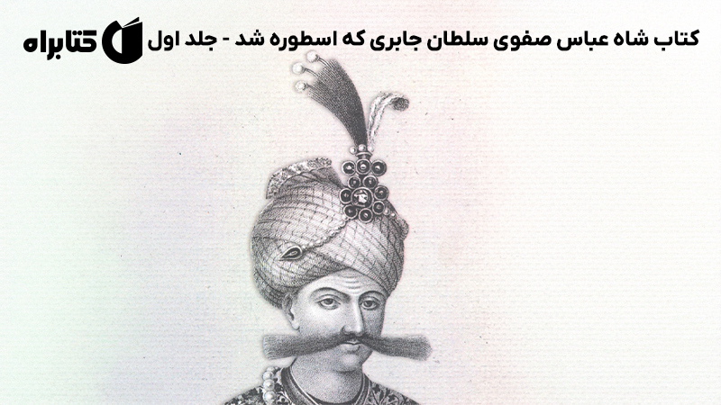 معرفی و دانلود کتاب شاه عباس صفوی سلطان جابری که اسطوره شد - جلد اول