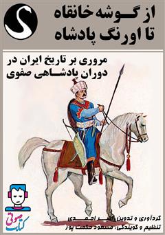 معرفی و دانلود کتاب صوتی از گوشه خانقاه تا اورنگ پادشاه (مروری بر تاریخ ایران در دوران پادشاهی صفوی)